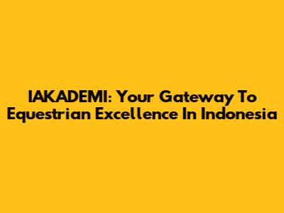 IAKADEMI: Your Gateway To Equestrian Excellence In Indonesia
