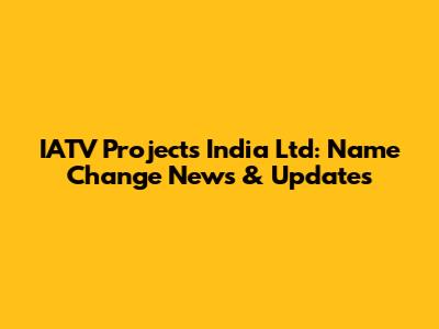 IATV Projects India Ltd: Name Change News & Updates
