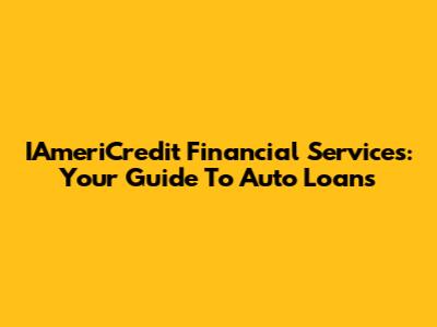 IAmeriCredit Financial Services: Your Guide To Auto Loans