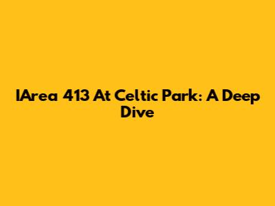 IArea 413 At Celtic Park: A Deep Dive
