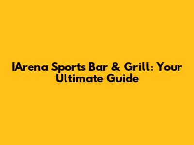 IArena Sports Bar & Grill: Your Ultimate Guide