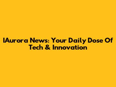 IAurora News: Your Daily Dose Of Tech & Innovation