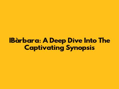 IBàrbara: A Deep Dive Into The Captivating Synopsis