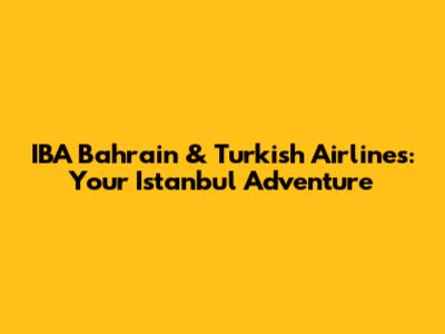 IBA Bahrain & Turkish Airlines: Your Istanbul Adventure