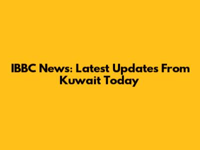 IBBC News: Latest Updates From Kuwait Today