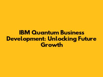 IBM Quantum Business Development: Unlocking Future Growth