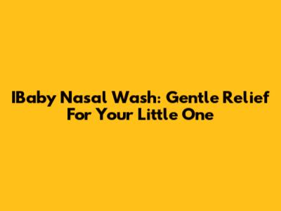 IBaby Nasal Wash: Gentle Relief For Your Little One