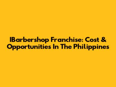 IBarbershop Franchise: Cost & Opportunities In The Philippines