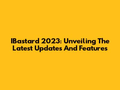 IBastard 2023: Unveiling The Latest Updates And Features