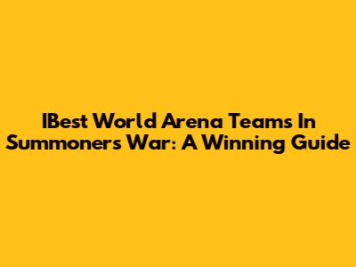 IBest World Arena Teams In Summoners War: A Winning Guide