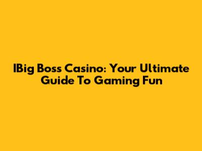 IBig Boss Casino: Your Ultimate Guide To Gaming Fun