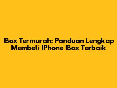 IBox Termurah: Panduan Lengkap Membeli IPhone IBox Terbaik