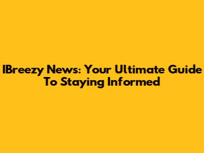IBreezy News: Your Ultimate Guide To Staying Informed
