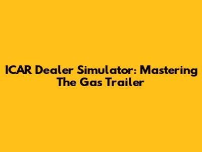 ICAR Dealer Simulator: Mastering The Gas Trailer