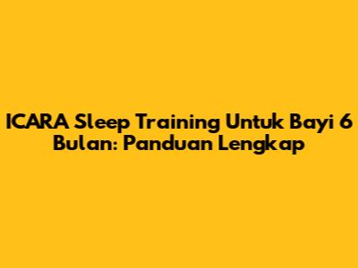 ICARA Sleep Training Untuk Bayi 6 Bulan: Panduan Lengkap