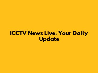 ICCTV News Live: Your Daily Update