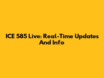 ICE 585 Live: Real-Time Updates And Info