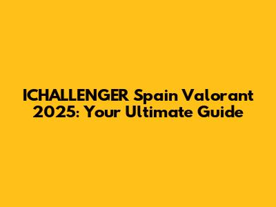 ICHALLENGER Spain Valorant 2025: Your Ultimate Guide