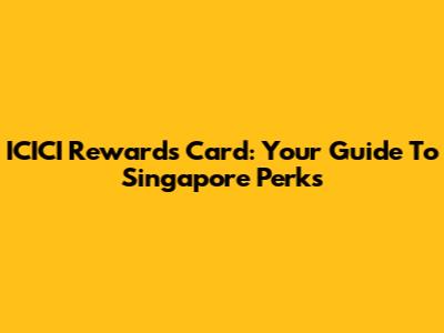 ICICI Rewards Card: Your Guide To Singapore Perks