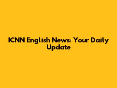 ICNN English News: Your Daily Update