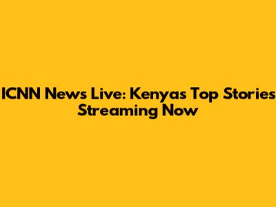 ICNN News Live: Kenya's Top Stories Streaming Now