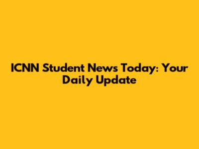 ICNN Student News Today: Your Daily Update
