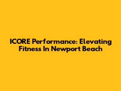 ICORE Performance: Elevating Fitness In Newport Beach