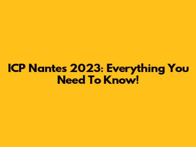 ICP Nantes 2023: Everything You Need To Know!