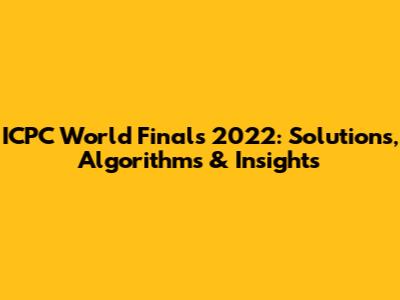 ICPC World Finals 2022: Solutions, Algorithms & Insights