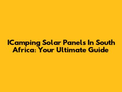 ICamping Solar Panels In South Africa: Your Ultimate Guide