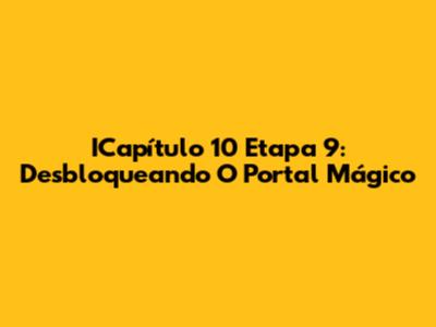 ICapítulo 10 Etapa 9: Desbloqueando O Portal Mágico