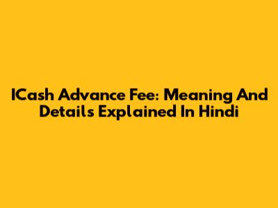 ICash Advance Fee: Meaning And Details Explained In Hindi