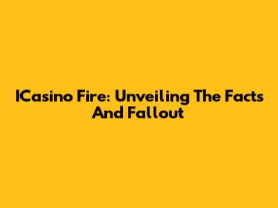 ICasino Fire: Unveiling The Facts And Fallout