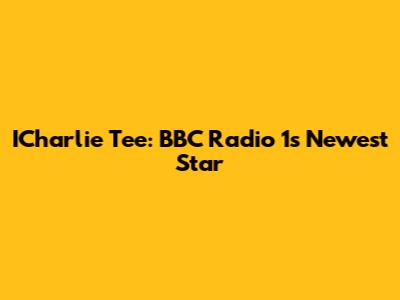ICharlie Tee: BBC Radio 1's Newest Star