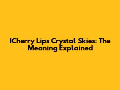 ICherry Lips Crystal Skies: The Meaning Explained