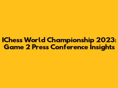 IChess World Championship 2023: Game 2 Press Conference Insights