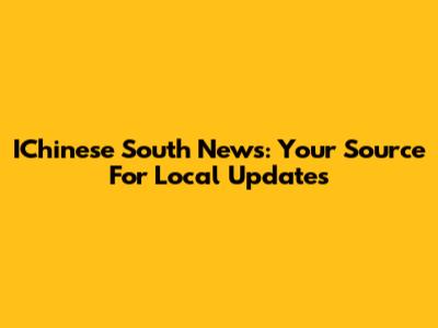 IChinese South News: Your Source For Local Updates