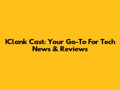 IClank Cast: Your Go-To For Tech News & Reviews