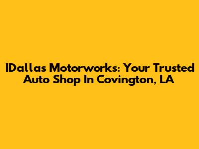 IDallas Motorworks: Your Trusted Auto Shop In Covington, LA