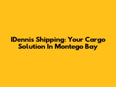 IDennis Shipping: Your Cargo Solution In Montego Bay
