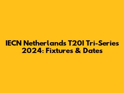 IECN Netherlands T20I Tri-Series 2024: Fixtures & Dates