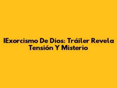 IExorcismo De Dios: Tráiler Revela Tensión Y Misterio