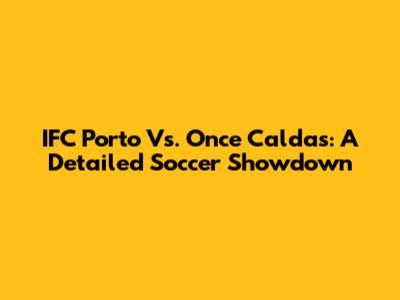IFC Porto Vs. Once Caldas: A Detailed Soccer Showdown