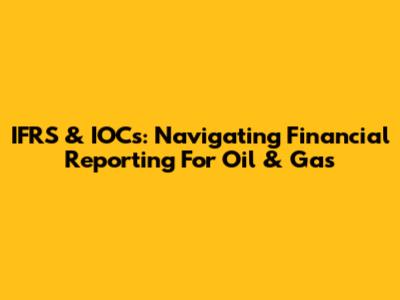 IFRS & IOCs: Navigating Financial Reporting For Oil & Gas