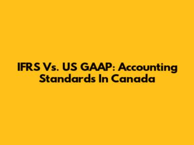 IFRS Vs. US GAAP: Accounting Standards In Canada