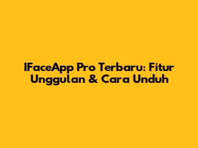 IFaceApp Pro Terbaru: Fitur Unggulan & Cara Unduh