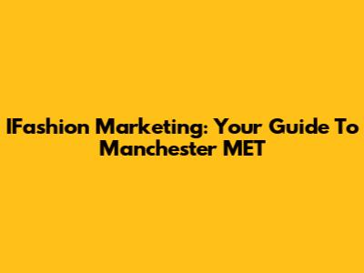IFashion Marketing: Your Guide To Manchester MET
