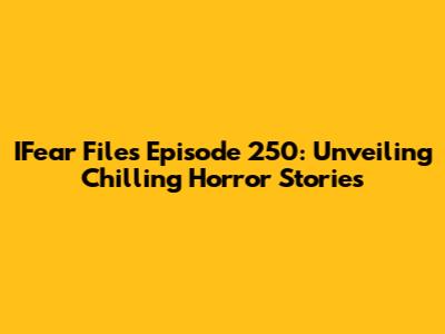 IFear Files Episode 250: Unveiling Chilling Horror Stories