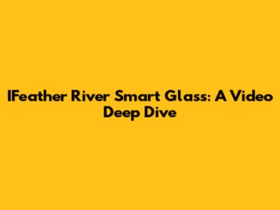 IFeather River Smart Glass: A Video Deep Dive