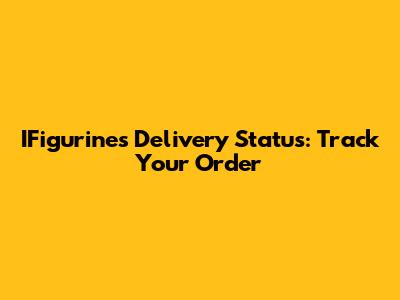 IFigurines Delivery Status: Track Your Order